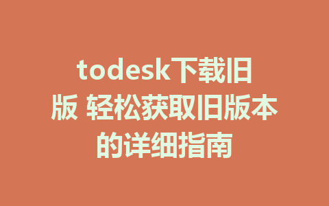 todesk下载旧版 轻松获取旧版本的详细指南