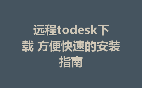 远程todesk下载 方便快速的安装指南