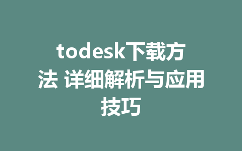 todesk下载方法 详细解析与应用技巧