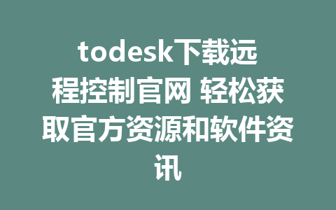 todesk下载远程控制官网 轻松获取官方资源和软件资讯