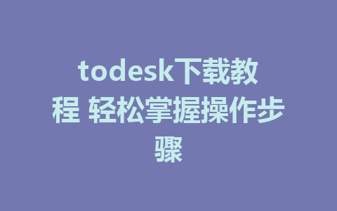 todesk下载教程 轻松掌握操作步骤