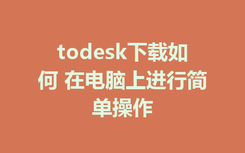 todesk下载如何 在电脑上进行简单操作