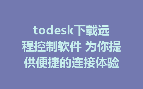 todesk下载远程控制软件 为你提供便捷的连接体验