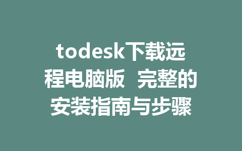 todesk下载远程电脑版  完整的安装指南与步骤