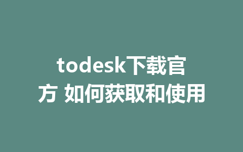 todesk下载官方 如何获取和使用