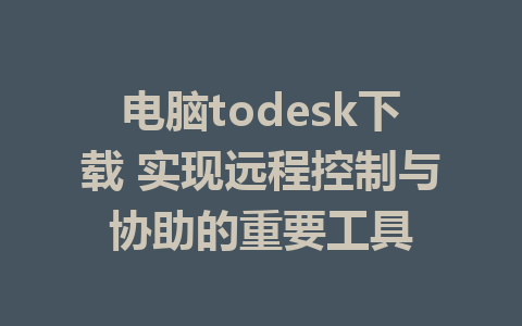 电脑todesk下载 实现远程控制与协助的重要工具