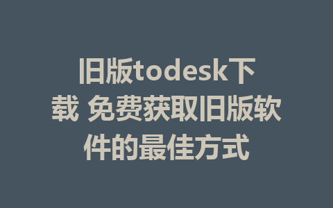 旧版todesk下载 免费获取旧版软件的最佳方式