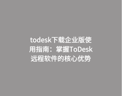 todesk下载企业版使用指南：掌握ToDesk远程软件的核心优势