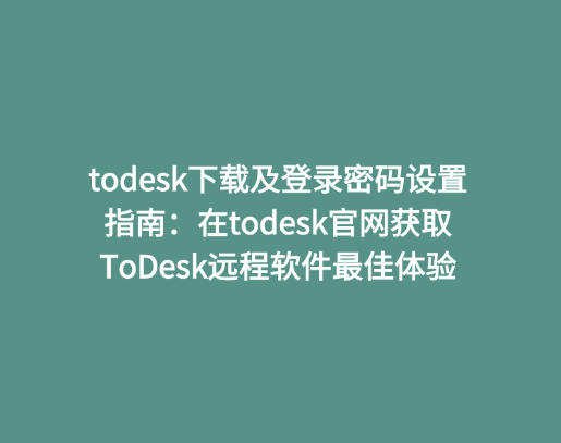 todesk下载及登录密码设置指南：在todesk官网获取ToDesk远程软件最佳体验