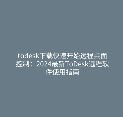 todesk下载快速开始远程桌面控制：2024最新ToDesk远程软件使用指南
