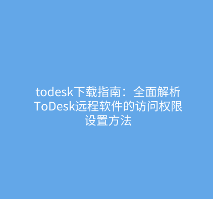 todesk下载指南：全面解析ToDesk远程软件的访问权限设置方法
